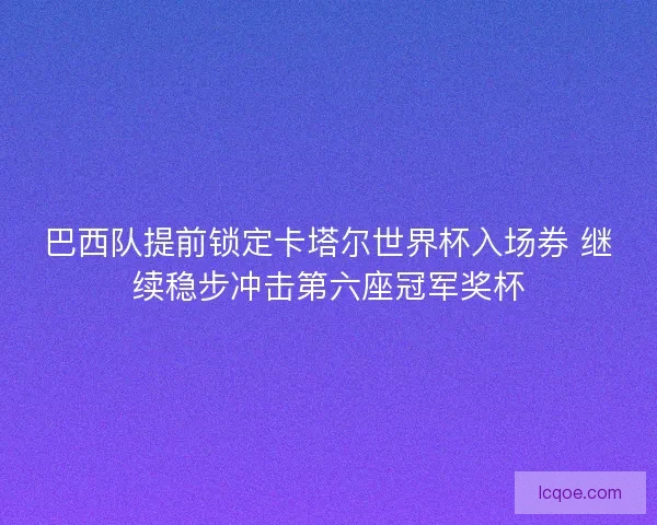 巴西队提前锁定卡塔尔世界杯入场券 继续稳步冲击第六座冠军奖杯