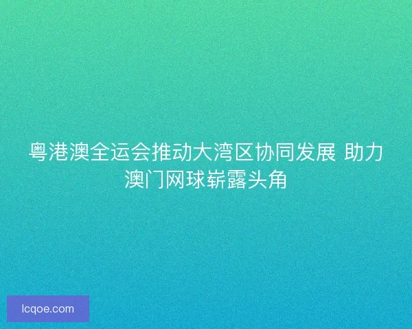 粤港澳全运会推动大湾区协同发展 助力澳门网球崭露头角