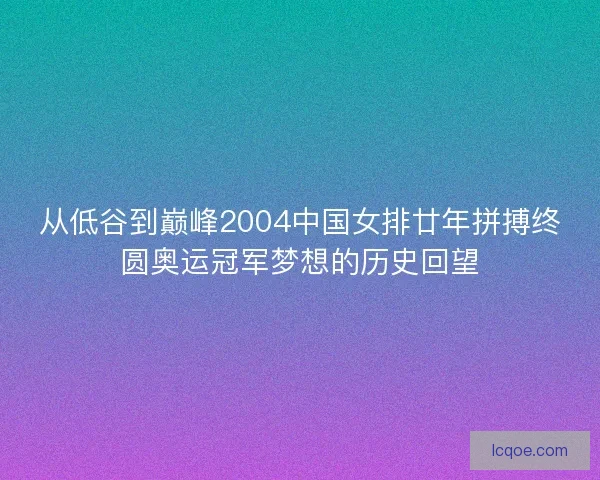 从低谷到巅峰2004中国女排廿年拼搏终圆奥运冠军梦想的历史回望